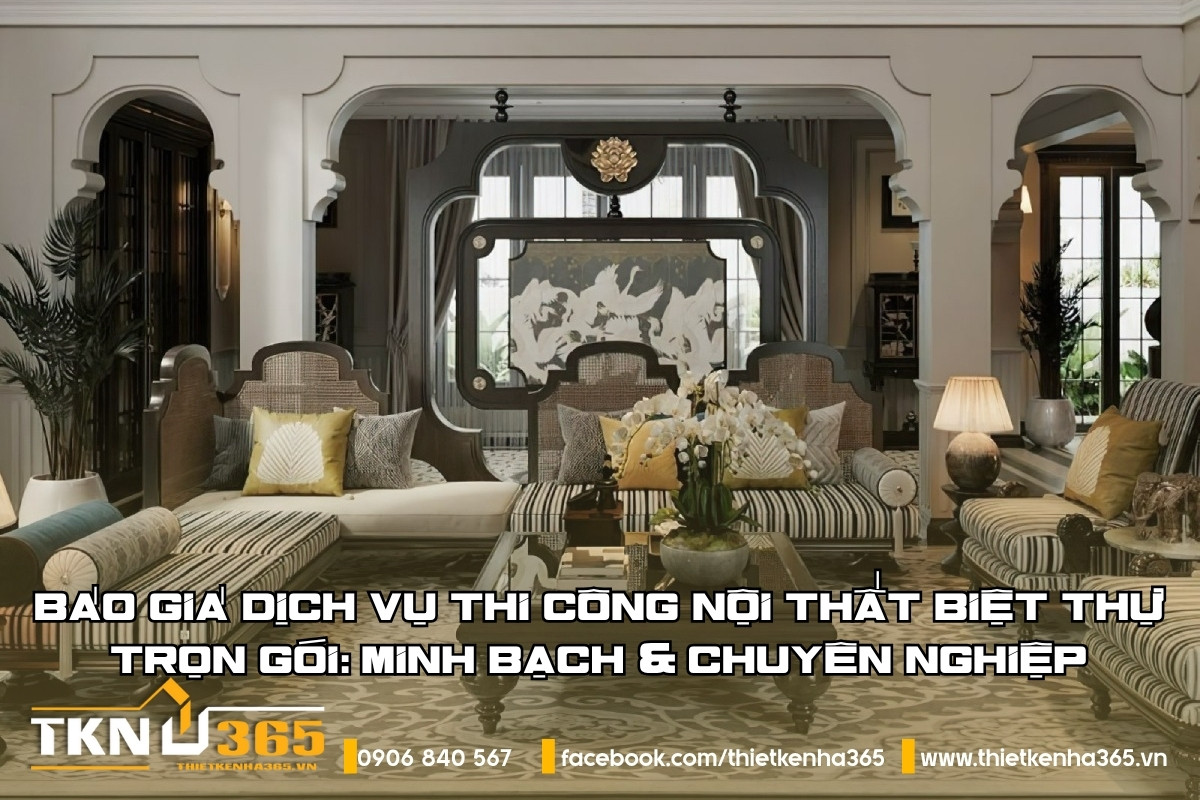 Báo giá dịch vụ thi công nội thất biệt thự trọn gói: Minh bạch & chuyên nghiệp