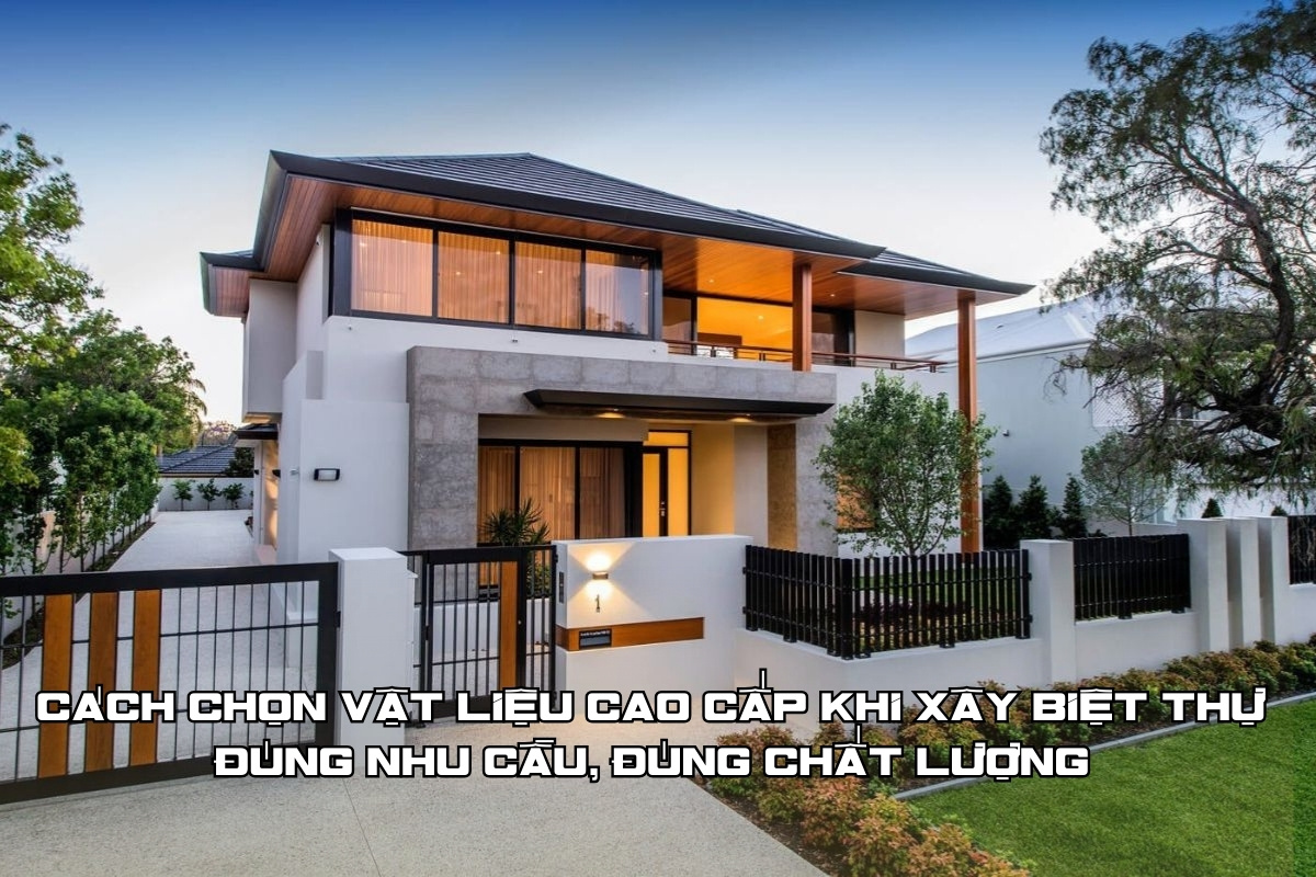Cách chọn vật liệu cao cấp khi xây biệt thự - Đúng nhu cầu, đúng chất lượng
